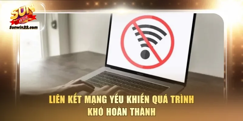 Liên kết mạng yếu khiến quá trình khó hoàn thành