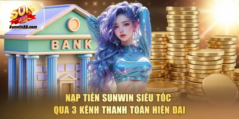 Nạp tiền Sunwin siêu tốc qua 3 kênh thanh toán hiện đại